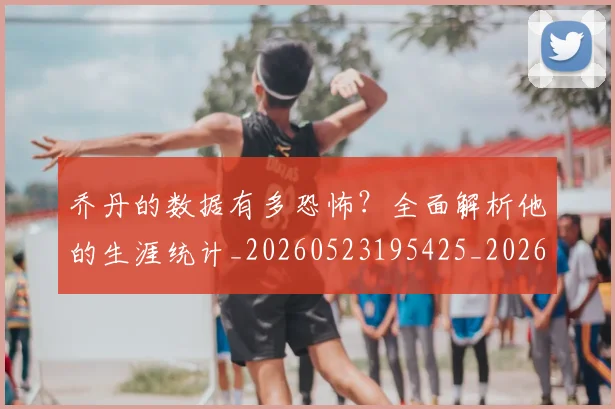 乔丹的数据有多恐怖？全面解析他的生涯统计_20260523195425_20260716192417