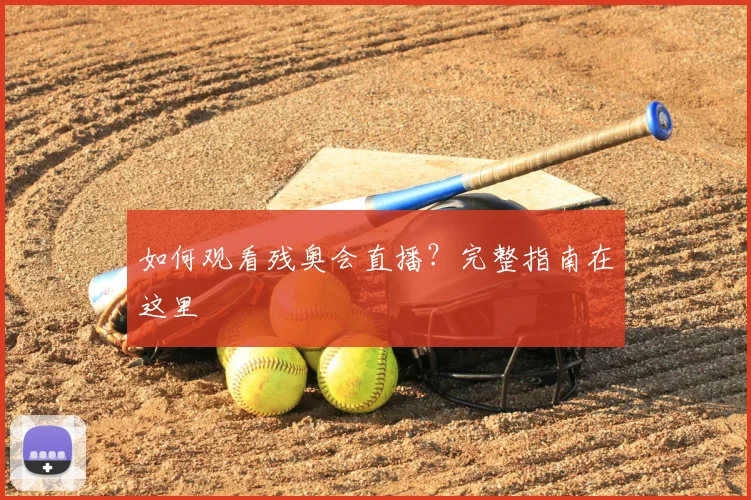 如何观看残奥会直播？完整指南在这里