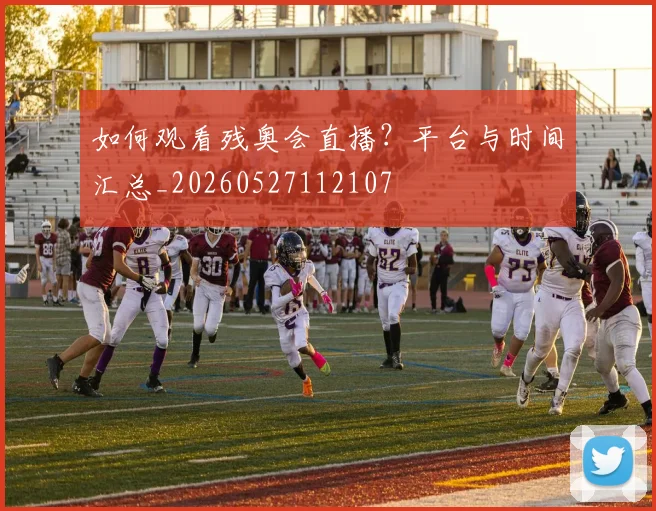 如何观看残奥会直播?平台与时间汇总_20260527112107