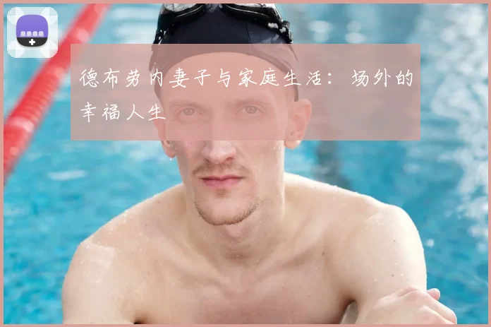 德布劳内妻子与家庭生活：场外的幸福人生