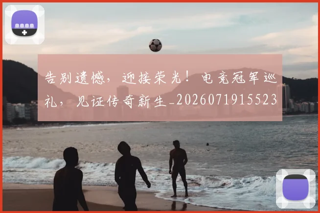 告别遗憾，迎接荣光！电竞冠军巡礼，见证传奇新生_20260719155231
