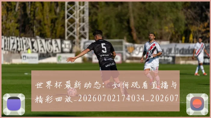 世界杯最新动态：如何观看直播与精彩回放_20260702174034_20260715190949