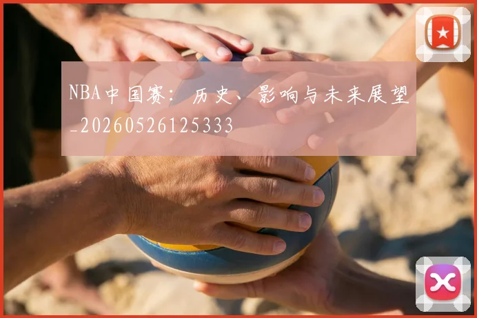 NBA中国赛:历史、影响与未来展望_20260526125333