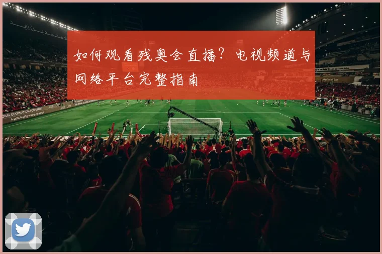 如何观看残奥会直播?电视频道与网络平台完整指南