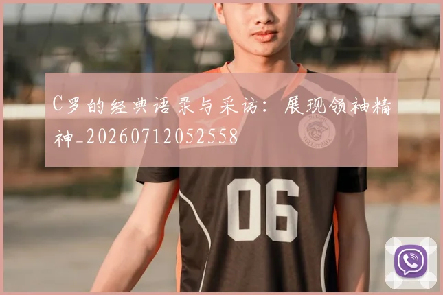 C罗的经典语录与采访：展现领袖精神_20260712052558