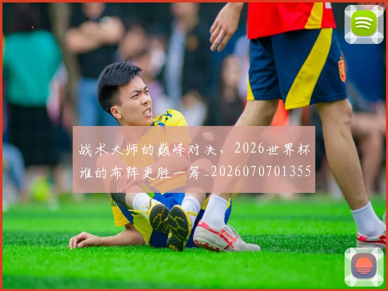 战术大师的巅峰对决，2026世界杯谁的布阵更胜一筹_20260707013557_20260723181655