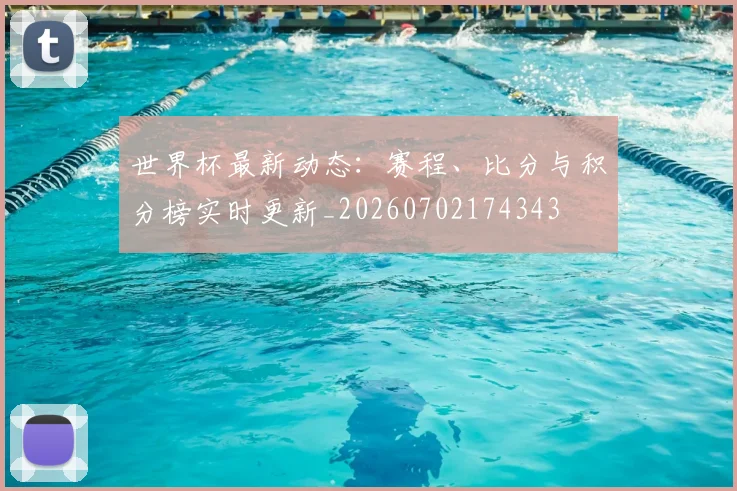 世界杯最新动态：赛程、比分与积分榜实时更新_20260702174343