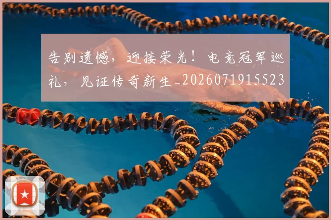 告别遗憾，迎接荣光！电竞冠军巡礼，见证传奇新生_20260719155231