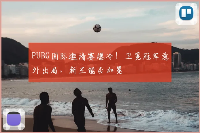 PUBG国际邀请赛爆冷!卫冕冠军意外出局,新王能否加冕